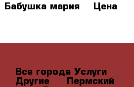 Бабушка мария  › Цена ­ 500 - Все города Услуги » Другие   . Пермский край,Гремячинск г.